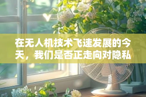 在无人机技术飞速发展的今天，我们是否正走向对隐私的冷漠？