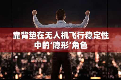 靠背垫在无人机飞行稳定性中的‘隐形’角色