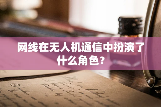 网线在无人机通信中扮演了什么角色？