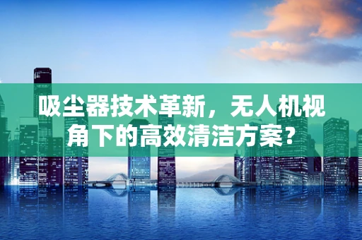 吸尘器技术革新，无人机视角下的高效清洁方案？