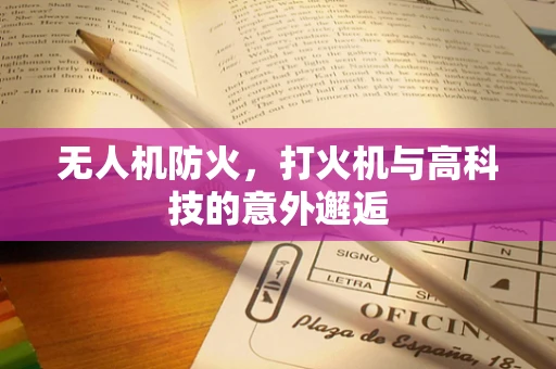 无人机防火，打火机与高科技的意外邂逅