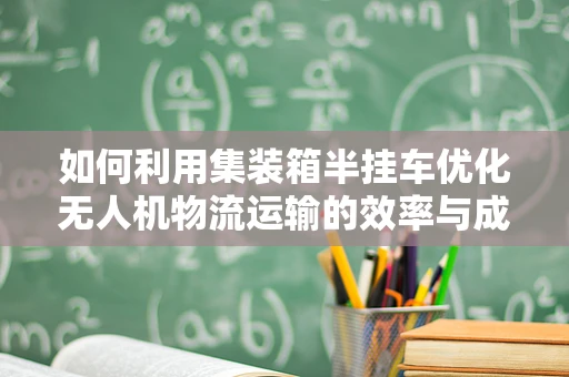 如何利用集装箱半挂车优化无人机物流运输的效率与成本？
