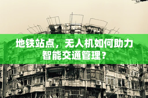 地铁站点，无人机如何助力智能交通管理？