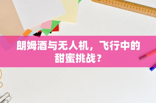 朗姆酒与无人机，飞行中的甜蜜挑战？