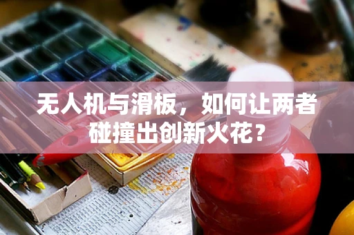无人机与滑板，如何让两者碰撞出创新火花？