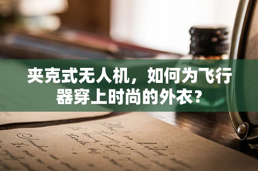 夹克式无人机，如何为飞行器穿上时尚的外衣？