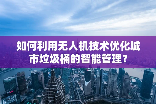 如何利用无人机技术优化城市垃圾桶的智能管理？