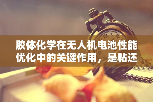 胶体化学在无人机电池性能优化中的关键作用，是粘还是不粘？