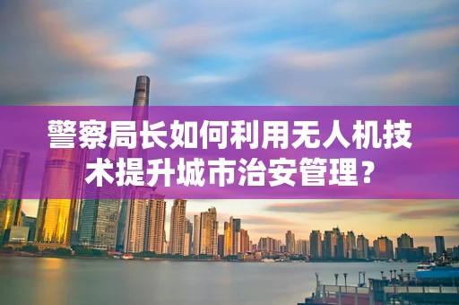 警察局长如何利用无人机技术提升城市治安管理？