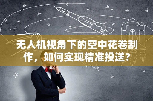 无人机视角下的空中花卷制作，如何实现精准投送？