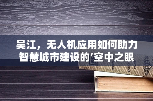 吴江，无人机应用如何助力智慧城市建设的‘空中之眼’？