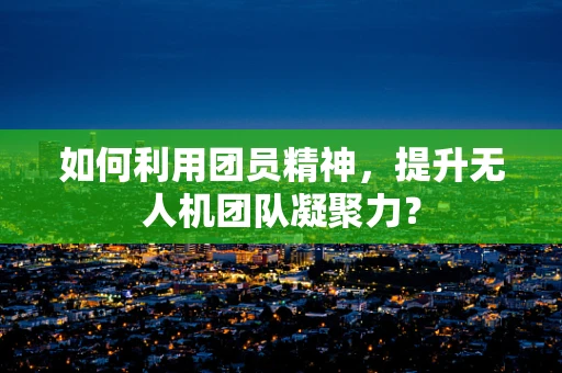 如何利用团员精神，提升无人机团队凝聚力？