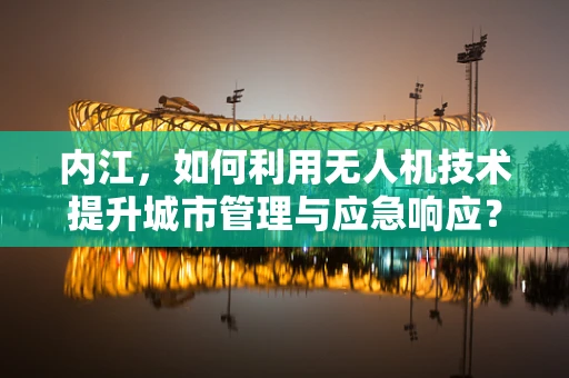内江，如何利用无人机技术提升城市管理与应急响应？