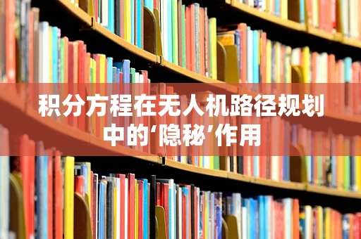 积分方程在无人机路径规划中的‘隐秘’作用