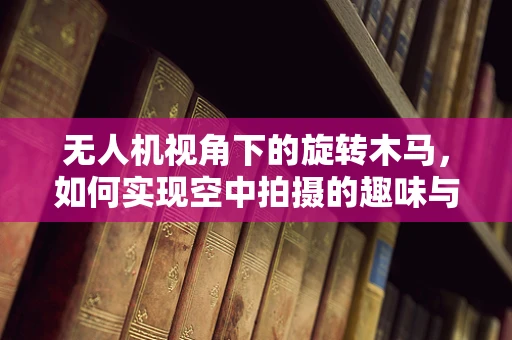 无人机视角下的旋转木马，如何实现空中拍摄的趣味与安全？