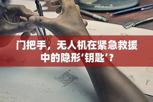 门把手，无人机在紧急救援中的隐形‘钥匙’？