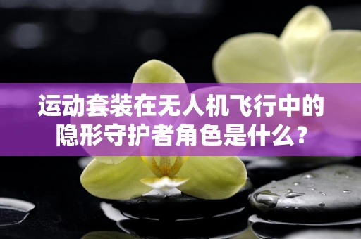 运动套装在无人机飞行中的隐形守护者角色是什么？
