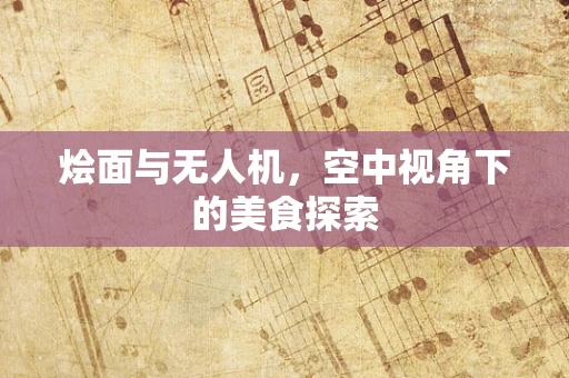 烩面与无人机，空中视角下的美食探索