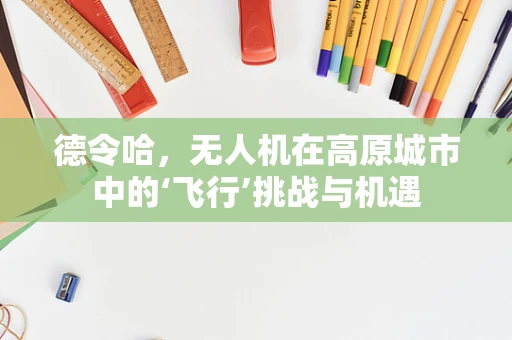 德令哈，无人机在高原城市中的‘飞行’挑战与机遇