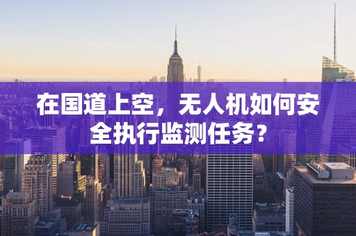 在国道上空，无人机如何安全执行监测任务？