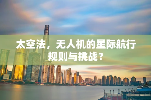 太空法，无人机的星际航行规则与挑战？