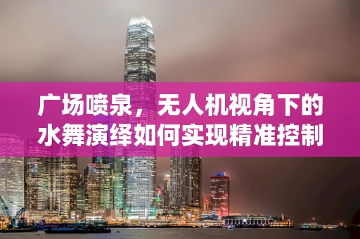 广场喷泉，无人机视角下的水舞演绎如何实现精准控制？