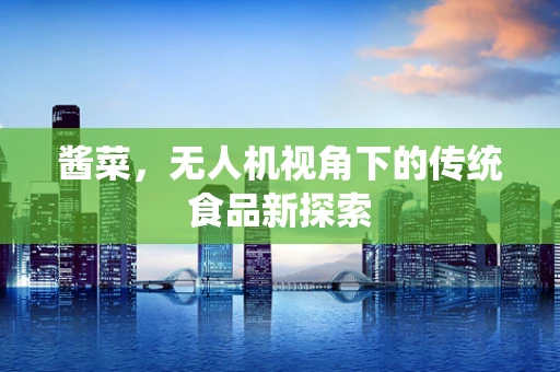 酱菜，无人机视角下的传统食品新探索