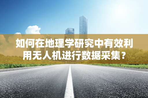 如何在地理学研究中有效利用无人机进行数据采集？