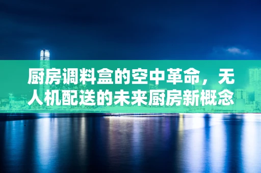 厨房调料盒的空中革命，无人机配送的未来厨房新概念？