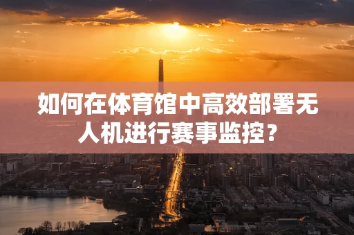 如何在体育馆中高效部署无人机进行赛事监控？