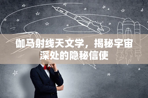 伽马射线天文学，揭秘宇宙深处的隐秘信使