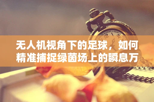 无人机视角下的足球，如何精准捕捉绿茵场上的瞬息万变？