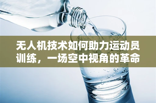 无人机技术如何助力运动员训练，一场空中视角的革命？