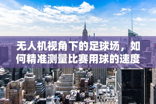 无人机视角下的足球场，如何精准测量比赛用球的速度与轨迹？