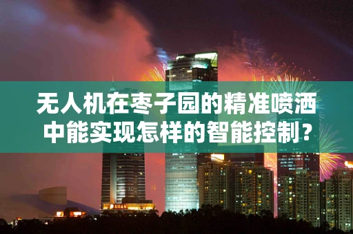 无人机在枣子园的精准喷洒中能实现怎样的智能控制？