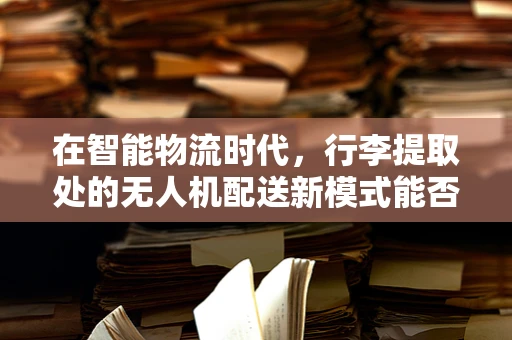 在智能物流时代，行李提取处的无人机配送新模式能否成为未来？