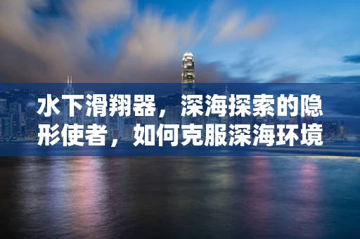水下滑翔器，深海探索的隐形使者，如何克服深海环境挑战？