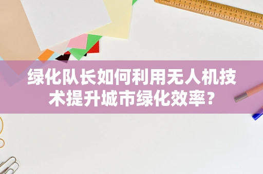 绿化队长如何利用无人机技术提升城市绿化效率？