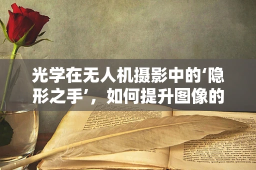 光学在无人机摄影中的‘隐形之手’，如何提升图像的‘眼’界？