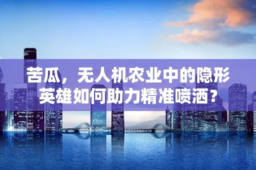 苦瓜，无人机农业中的隐形英雄如何助力精准喷洒？