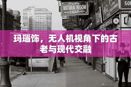 玛瑙饰，无人机视角下的古老与现代交融