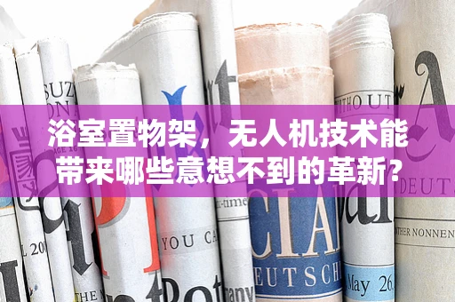 浴室置物架，无人机技术能带来哪些意想不到的革新？