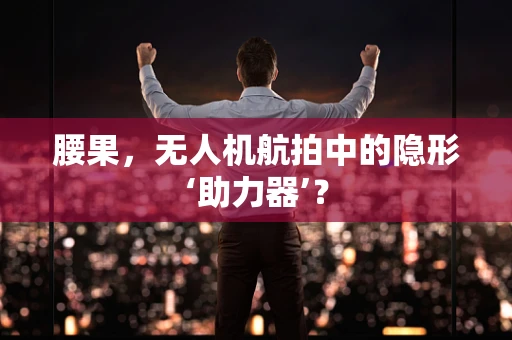腰果，无人机航拍中的隐形‘助力器’？