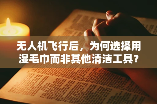 无人机飞行后，为何选择用湿毛巾而非其他清洁工具？