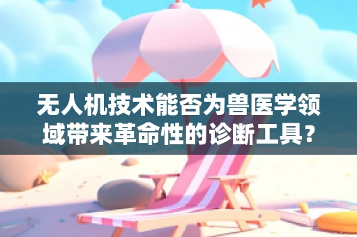 无人机技术能否为兽医学领域带来革命性的诊断工具？