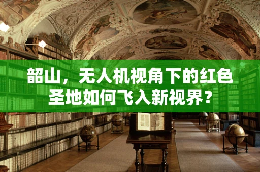 韶山，无人机视角下的红色圣地如何飞入新视界？