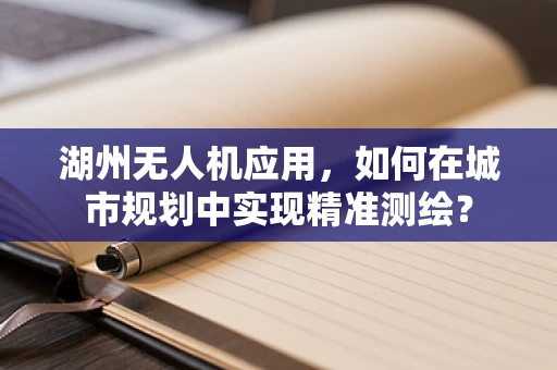 湖州无人机应用，如何在城市规划中实现精准测绘？