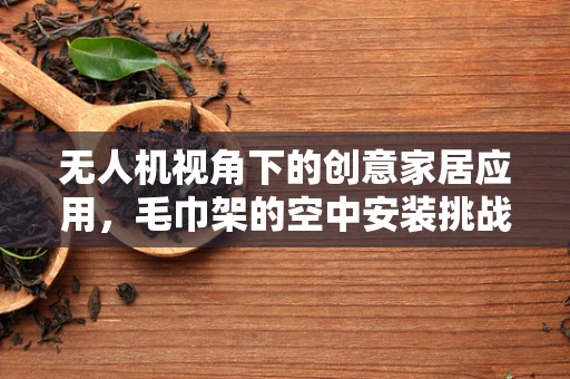 无人机视角下的创意家居应用，毛巾架的空中安装挑战