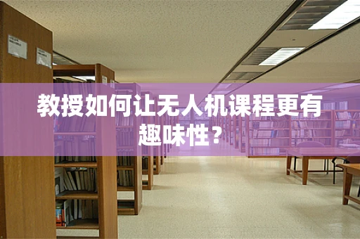 教授如何让无人机课程更有趣味性？