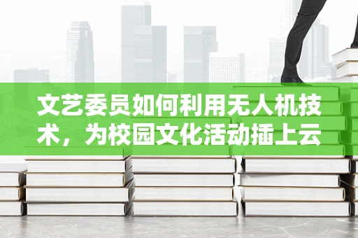 文艺委员如何利用无人机技术，为校园文化活动插上云端的翅膀？